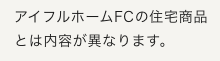 アイフルホームFCの住宅商品とは内容が異なります。