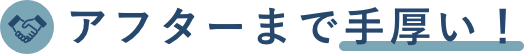 アフターまで手厚い!